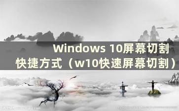 Windows 10屏幕切割快捷方式（w10快速屏幕切割）